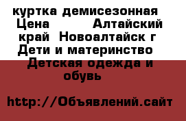 куртка демисезонная › Цена ­ 500 - Алтайский край, Новоалтайск г. Дети и материнство » Детская одежда и обувь   